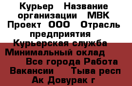 Курьер › Название организации ­ МВК-Проект, ООО › Отрасль предприятия ­ Курьерская служба › Минимальный оклад ­ 28 000 - Все города Работа » Вакансии   . Тыва респ.,Ак-Довурак г.